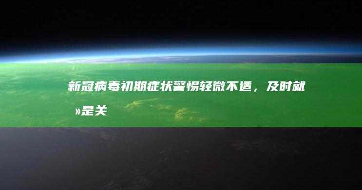 新冠病毒初期症状：警惕轻微不适，及时就医是关键