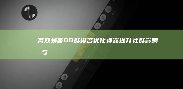 高效易客QQ群排名优化神器：提升社群影响力与互动度