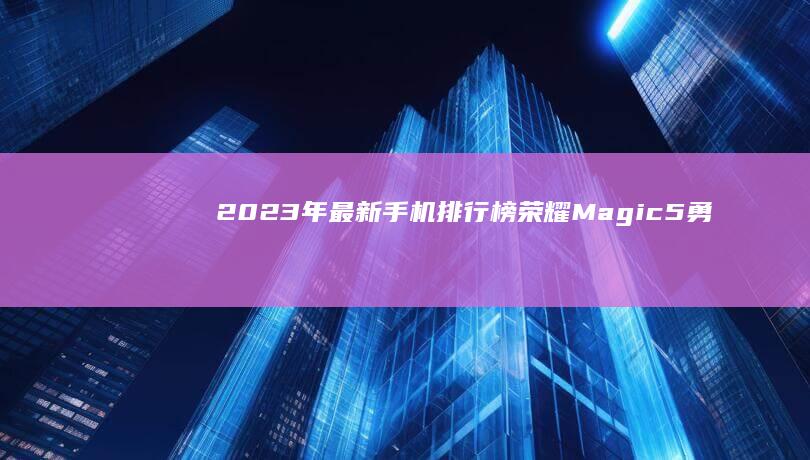 2023年最新手机排行榜：荣耀Magic5勇夺榜首